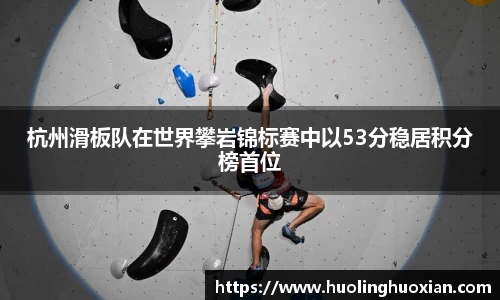 杭州滑板队在世界攀岩锦标赛中以53分稳居积分榜首位