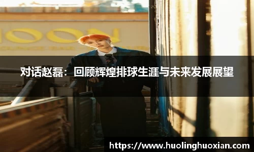 对话赵磊:回顾辉煌排球生涯与未来发展展望