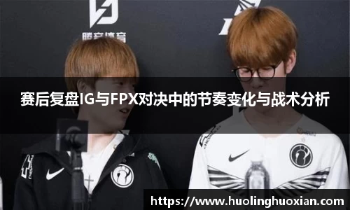 赛后复盘IG与FPX对决中的节奏变化与战术分析