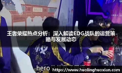 王者荣耀热点分析:深入解读EDG战队的运营策略与发展动态