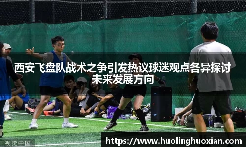 西安飞盘队战术之争引发热议球迷观点各异探讨未来发展方向