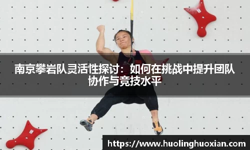 南京攀岩队灵活性探讨:如何在挑战中提升团队协作与竞技水平