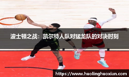 波士顿之战:凯尔特人队对猛龙队的对决时刻
