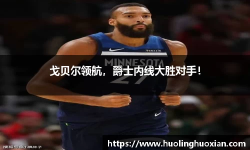 戈贝尔领航,爵士内线大胜对手!