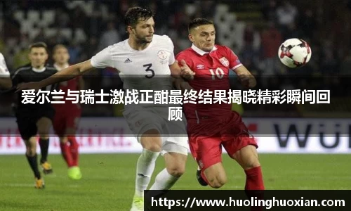 爱尔兰与瑞士激战正酣最终结果揭晓精彩瞬间回顾