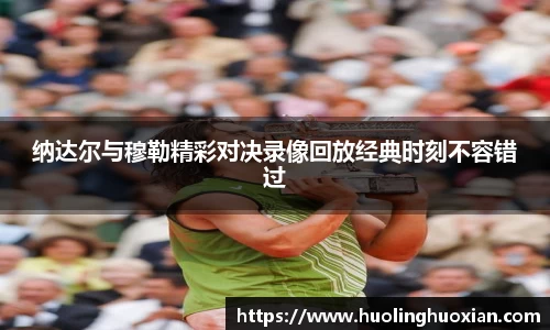 纳达尔与穆勒精彩对决录像回放经典时刻不容错过