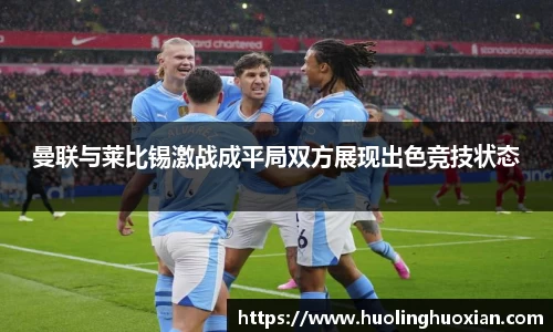 曼联与莱比锡激战成平局双方展现出色竞技状态