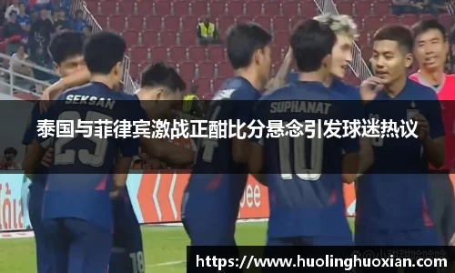 泰国与菲律宾激战正酣比分悬念引发球迷热议