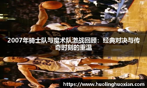 2007年骑士队与魔术队激战回顾:经典对决与传奇时刻的重温
