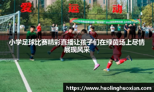小学足球比赛精彩直播让孩子们在绿茵场上尽情展现风采