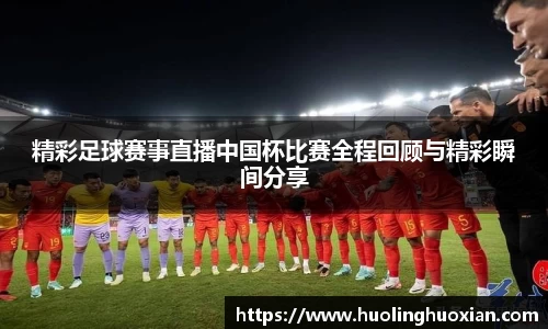 精彩足球赛事直播中国杯比赛全程回顾与精彩瞬间分享