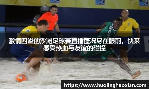 激情四溢的沙滩足球赛直播盛况尽在眼前，快来感受热血与友谊的碰撞
