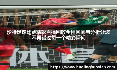 沙特足球比赛精彩直播回放全程回顾与分析让您不再错过每一个精彩瞬间