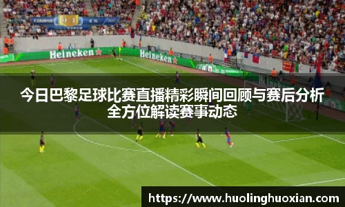 今日巴黎足球比赛直播精彩瞬间回顾与赛后分析全方位解读赛事动态
