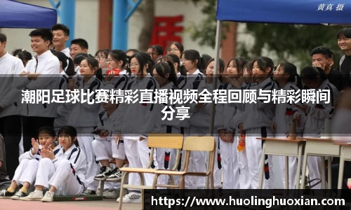 潮阳足球比赛精彩直播视频全程回顾与精彩瞬间分享