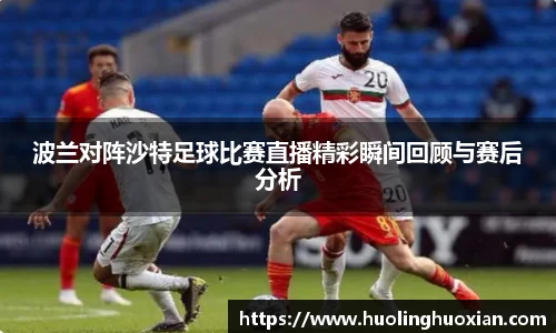 波兰对阵沙特足球比赛直播精彩瞬间回顾与赛后分析