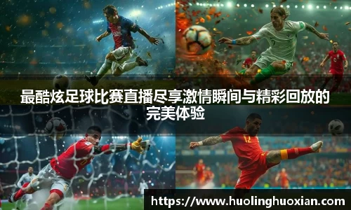 最酷炫足球比赛直播尽享激情瞬间与精彩回放的完美体验