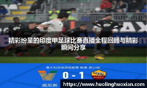 精彩纷呈的印度甲足球比赛直播全程回顾与精彩瞬间分享