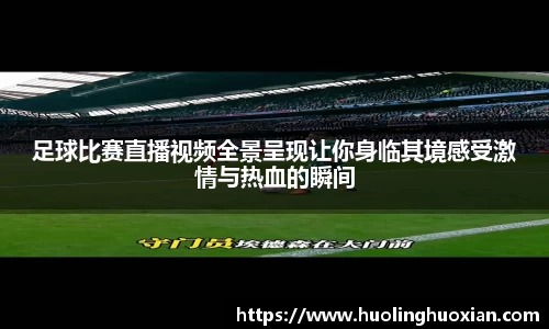 足球比赛直播视频全景呈现让你身临其境感受激情与热血的瞬间