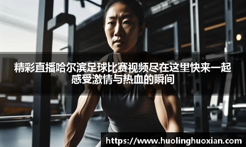 精彩直播哈尔滨足球比赛视频尽在这里快来一起感受激情与热血的瞬间