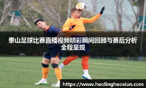 泰山足球比赛直播视频精彩瞬间回顾与赛后分析全程呈现
