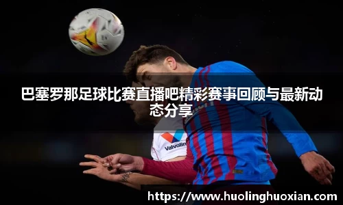 巴塞罗那足球比赛直播吧精彩赛事回顾与最新动态分享