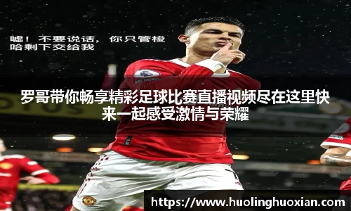 罗哥带你畅享精彩足球比赛直播视频尽在这里快来一起感受激情与荣耀