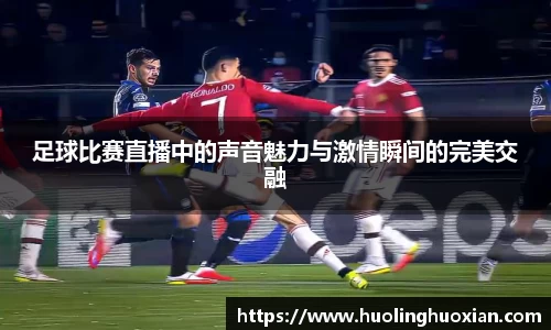 足球比赛直播中的声音魅力与激情瞬间的完美交融
