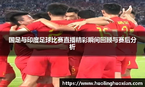 国足与印度足球比赛直播精彩瞬间回顾与赛后分析