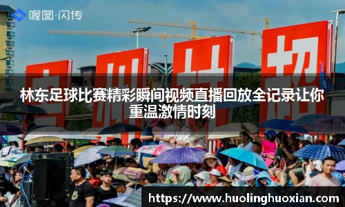 林东足球比赛精彩瞬间视频直播回放全记录让你重温激情时刻