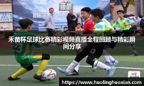 禾苗杯足球比赛精彩视频直播全程回顾与精彩瞬间分享