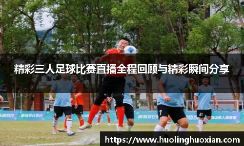 精彩三人足球比赛直播全程回顾与精彩瞬间分享