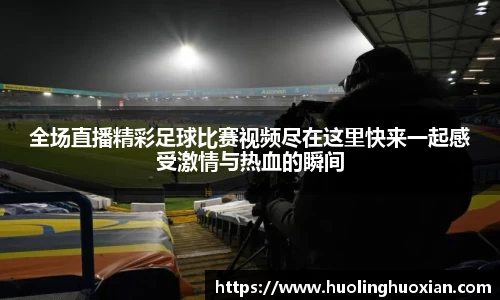 全场直播精彩足球比赛视频尽在这里快来一起感受激情与热血的瞬间