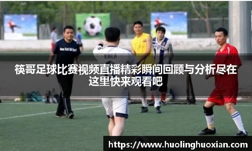 筷哥足球比赛视频直播精彩瞬间回顾与分析尽在这里快来观看吧