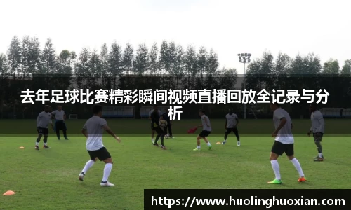 去年足球比赛精彩瞬间视频直播回放全记录与分析