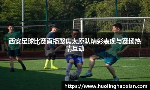 西安足球比赛直播聚焦太原队精彩表现与赛场热情互动