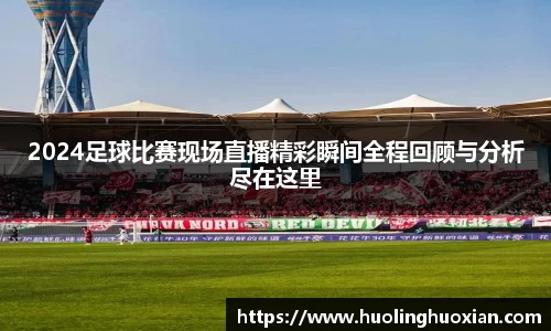 2024足球比赛现场直播精彩瞬间全程回顾与分析尽在这里