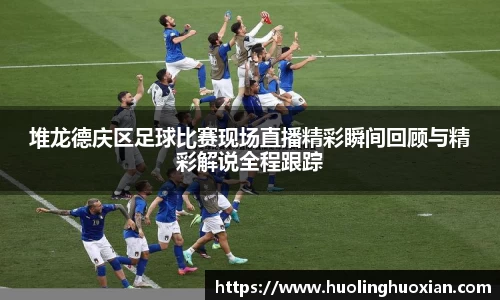 堆龙德庆区足球比赛现场直播精彩瞬间回顾与精彩解说全程跟踪