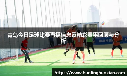 青岛今日足球比赛直播信息及精彩赛事回顾与分析