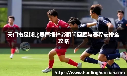 天门市足球比赛直播精彩瞬间回顾与赛程安排全攻略