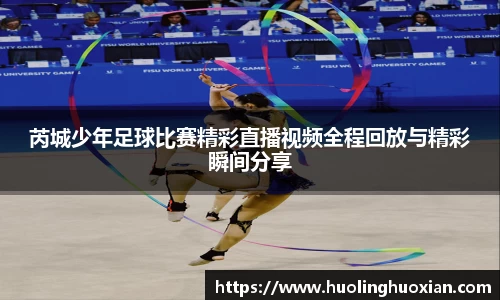 芮城少年足球比赛精彩直播视频全程回放与精彩瞬间分享