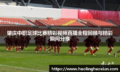 肇庆中职足球比赛精彩视频直播全程回顾与精彩瞬间分享