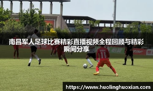 南昌军人足球比赛精彩直播视频全程回顾与精彩瞬间分享