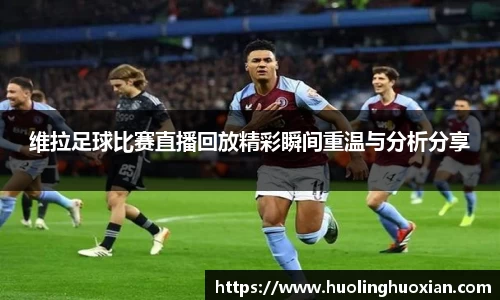 维拉足球比赛直播回放精彩瞬间重温与分析分享