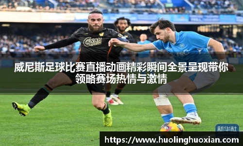 威尼斯足球比赛直播动画精彩瞬间全景呈现带你领略赛场热情与激情