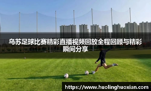 乌苏足球比赛精彩直播视频回放全程回顾与精彩瞬间分享