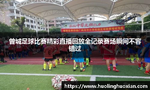 曾城足球比赛精彩直播回放全记录赛场瞬间不容错过
