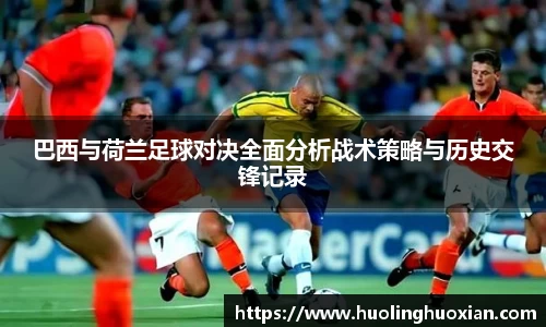 巴西与荷兰足球对决全面分析战术策略与历史交锋记录
