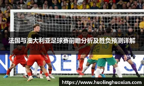 法国与澳大利亚足球赛前瞻分析及胜负预测详解
