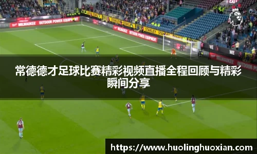 常德德才足球比赛精彩视频直播全程回顾与精彩瞬间分享